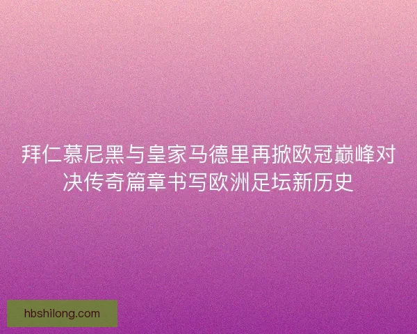 拜仁慕尼黑与皇家马德里再掀欧冠巅峰对决传奇篇章书写欧洲足坛新历史