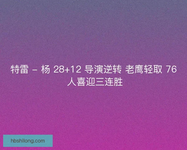特雷 - 杨 28+12 导演逆转 老鹰轻取 76 人喜迎三连胜