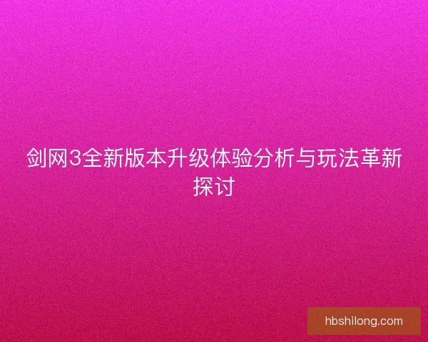 剑网3全新版本升级体验分析与玩法革新探讨