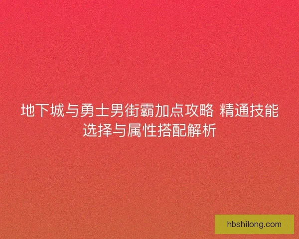 地下城与勇士男街霸加点攻略 精通技能选择与属性搭配解析 地下城与勇士男街霸加点攻略 精通技能选择与属性搭配解析