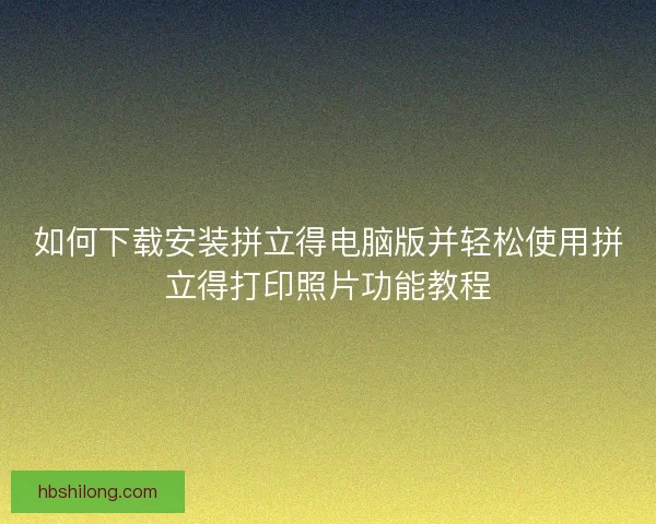 如何下载安装拼立得电脑版并轻松使用拼立得打印照片功能教程