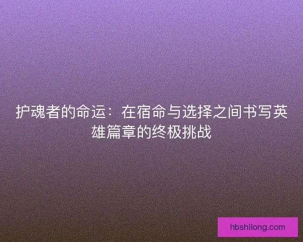 护魂者的命运：在宿命与选择之间书写英雄篇章的终极挑战