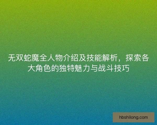 无双蛇魔全人物介绍及技能解析，探索各大角色的独特魅力与战斗技巧
