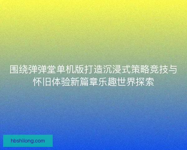 围绕弹弹堂单机版打造沉浸式策略竞技与怀旧体验新篇章乐趣世界探索 围绕弹弹堂单机版打造沉浸式策略竞技与怀旧体验新篇章乐趣世界探索