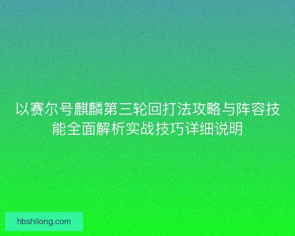 以赛尔号麒麟第三轮回打法攻略与阵容技能全面解析实战技巧详细说明 以赛尔号麒麟第三轮回打法攻略与阵容技能全面解析实战技巧详细说明