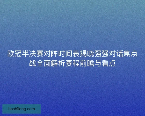 欧冠半决赛对阵时间表揭晓强强对话焦点战全面解析赛程前瞻与看点