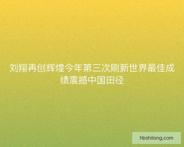 刘翔再创辉煌今年第三次刷新世界最佳成绩震撼中国田径
