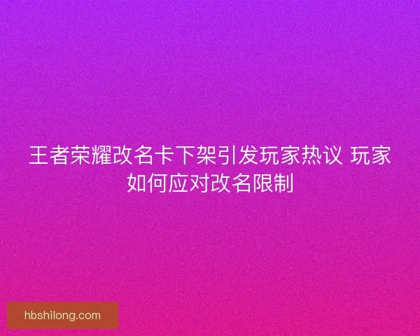 王者荣耀改名卡下架引发玩家热议 玩家如何应对改名限制 王者荣耀改名卡下架引发玩家热议 玩家如何应对改名限制