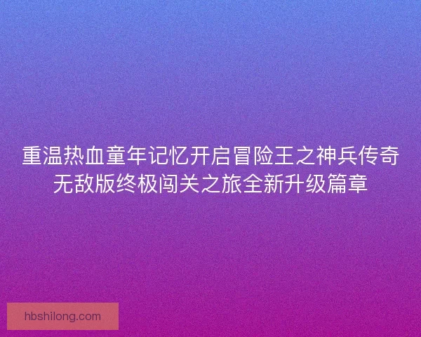 重温热血童年记忆开启冒险王之神兵传奇无敌版终极闯关之旅全新升级篇章