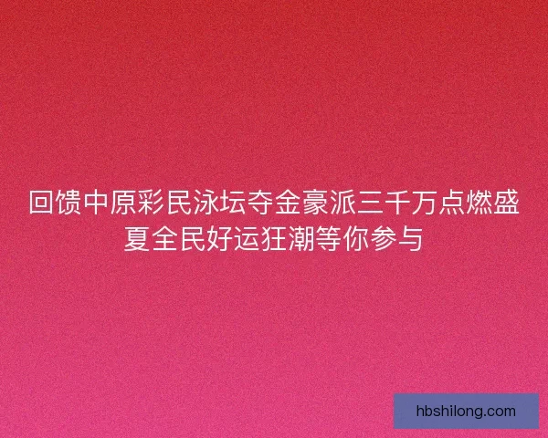 回馈中原彩民泳坛夺金豪派三千万点燃盛夏全民好运狂潮等你参与