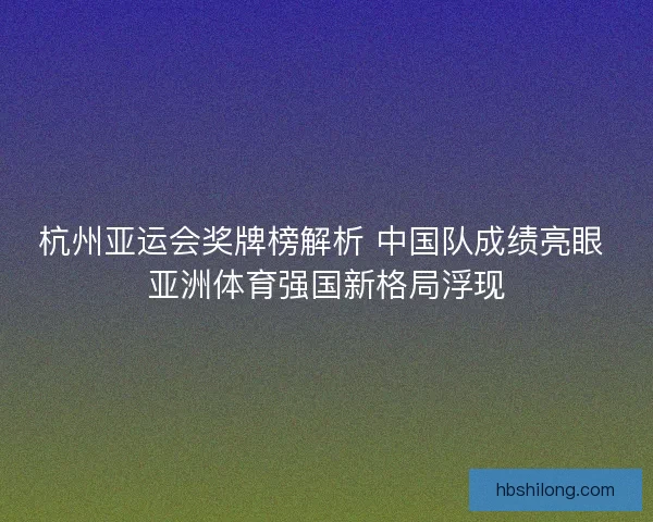 杭州亚运会奖牌榜解析 中国队成绩亮眼 亚洲体育强国新格局浮现