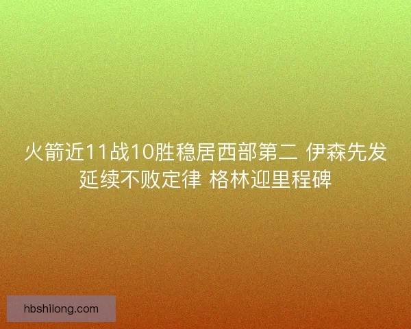 火箭近11战10胜稳居西部第二 伊森先发延续不败定律 格林迎里程碑