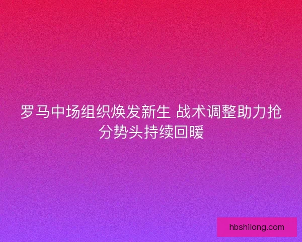 罗马中场组织焕发新生 战术调整助力抢分势头持续回暖