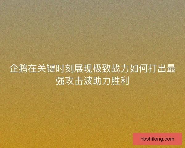 企鹅在关键时刻展现极致战力如何打出最强攻击波助力胜利 企鹅在关键时刻展现极致战力如何打出最强攻击波助力胜利