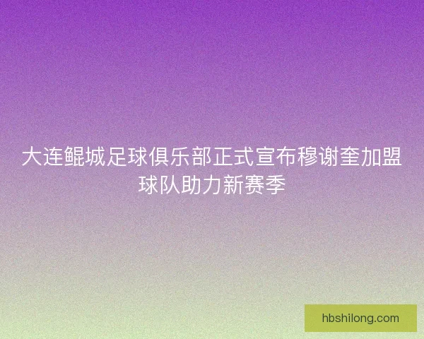 大连鲲城足球俱乐部正式宣布穆谢奎加盟球队助力新赛季
