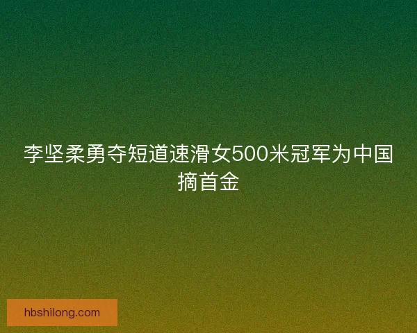 李坚柔勇夺短道速滑女500米冠军为中国摘首金 李坚柔勇夺短道速滑女500米冠军为中国摘首金