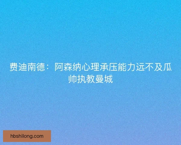 费迪南德:阿森纳心理承压能力远不及瓜帅执教曼城 费迪南德:阿森纳心理承压能力远不及瓜帅执教曼城