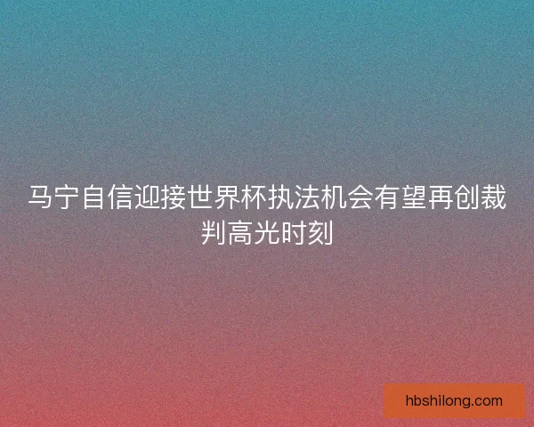 马宁自信迎接世界杯执法机会有望再创裁判高光时刻