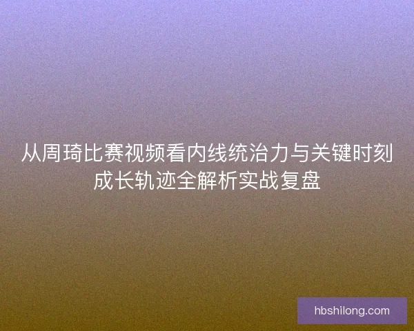 从周琦比赛视频看内线统治力与关键时刻成长轨迹全解析实战复盘 从周琦比赛视频看内线统治力与关键时刻成长轨迹全解析实战复盘