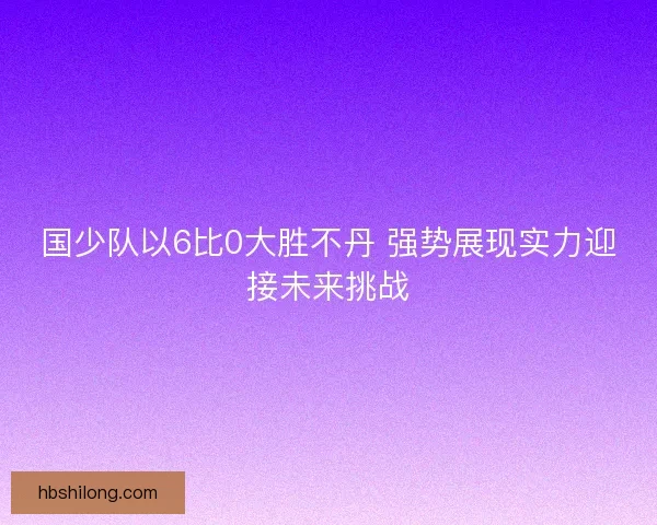 国少队以6比0大胜不丹 强势展现实力迎接未来挑战