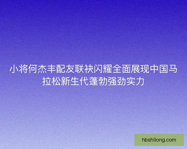 小将何杰丰配友联袂闪耀全面展现中国马拉松新生代蓬勃强劲实力 小将何杰丰配友联袂闪耀全面展现中国马拉松新生代蓬勃强劲实力