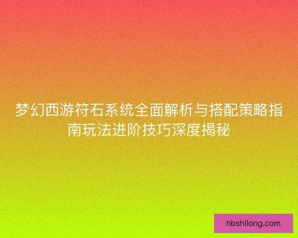 梦幻西游符石系统全面解析与搭配策略指南玩法进阶技巧深度揭秘