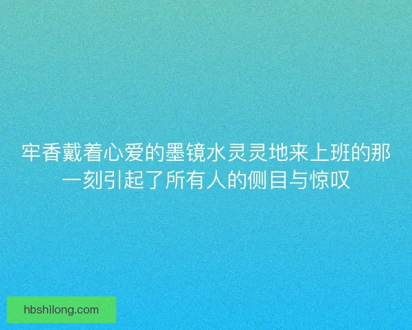 牢香戴着心爱的墨镜水灵灵地来上班的那一刻引起了所有人的侧目与惊叹