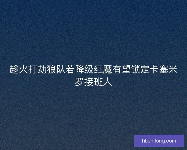 趁火打劫狼队若降级红魔有望锁定卡塞米罗接班人