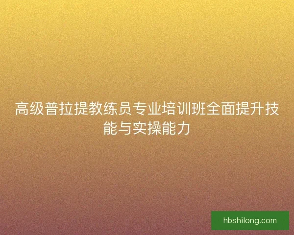 高级普拉提教练员专业培训班全面提升技能与实操能力