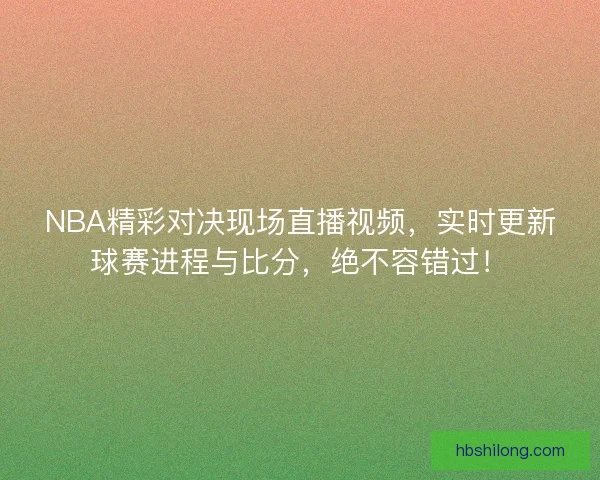 NBA精彩对决现场直播视频，实时更新球赛进程与比分，绝不容错过！