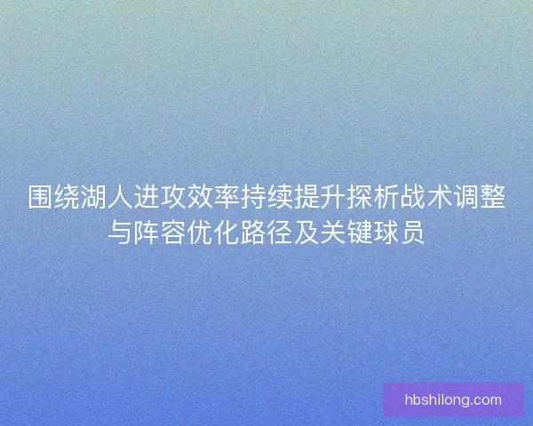 围绕湖人进攻效率持续提升探析战术调整与阵容优化路径及关键球员