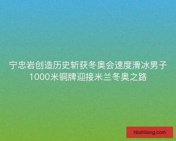 宁忠岩创造历史斩获冬奥会速度滑冰男子1000米铜牌迎接米兰冬奥之路
