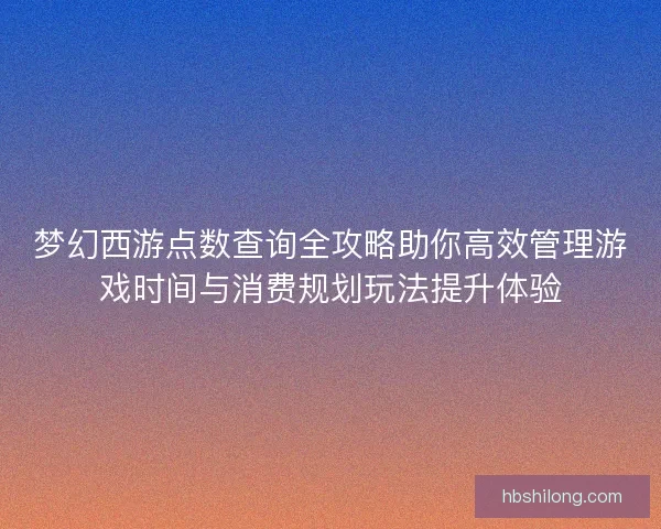 梦幻西游点数查询全攻略助你高效管理游戏时间与消费规划玩法提升体验