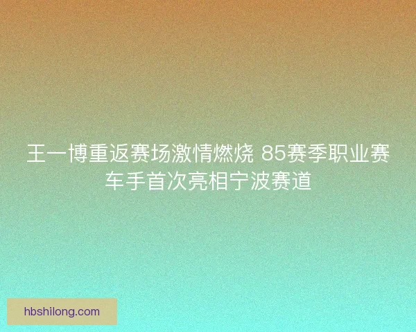 王一博重返赛场激情燃烧 85赛季职业赛车手首次亮相宁波赛道