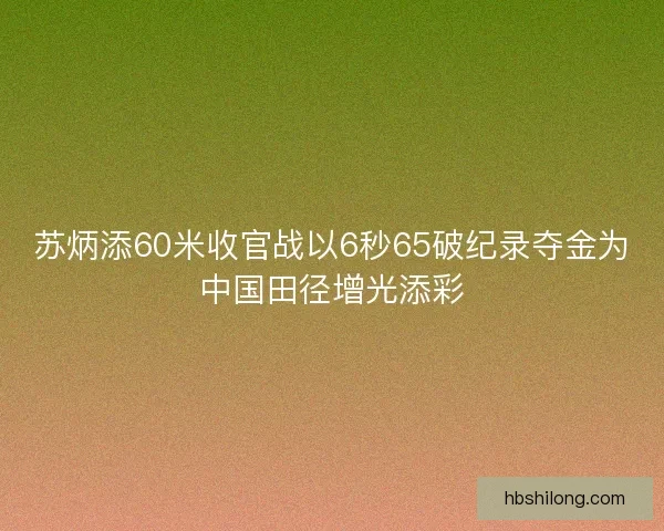 苏炳添60米收官战以6秒65破纪录夺金为中国田径增光添彩