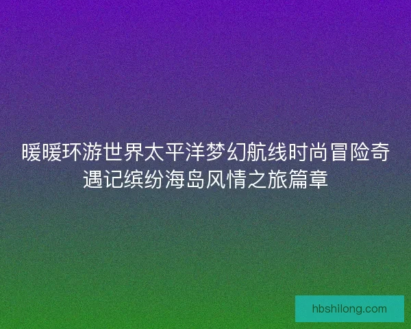 暖暖环游世界太平洋梦幻航线时尚冒险奇遇记缤纷海岛风情之旅篇章