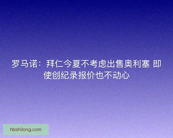 罗马诺:拜仁今夏不考虑出售奥利塞 即使创纪录报价也不动心 罗马诺:拜仁今夏不考虑出售奥利塞 即使创纪录报价也不动心