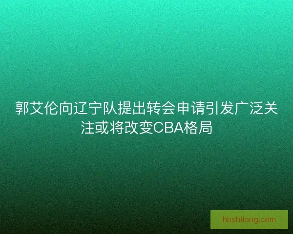 郭艾伦向辽宁队提出转会申请引发广泛关注或将改变CBA格局 郭艾伦向辽宁队提出转会申请引发广泛关注或将改变CBA格局