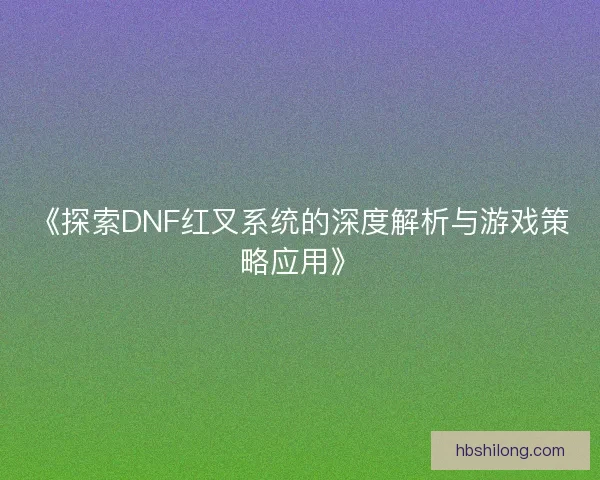 《探索DNF红叉系统的深度解析与游戏策略应用》