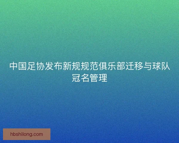 中国足协发布新规规范俱乐部迁移与球队冠名管理