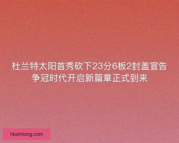 杜兰特太阳首秀砍下23分6板2封盖宣告争冠时代开启新篇章正式到来