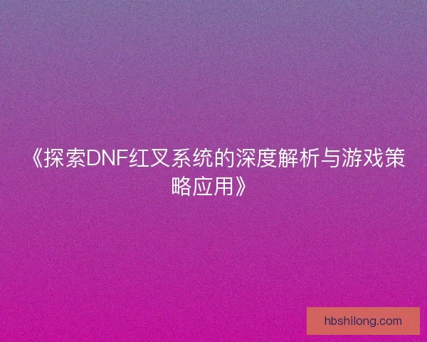 《探索DNF红叉系统的深度解析与游戏策略应用》