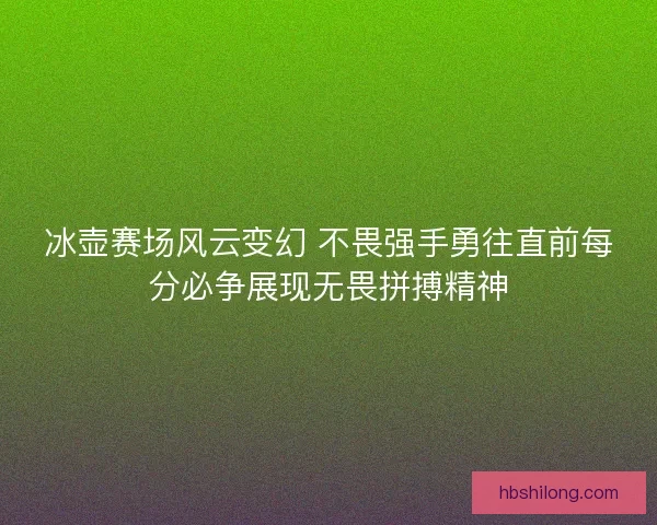 冰壶赛场风云变幻 不畏强手勇往直前每分必争展现无畏拼搏精神 冰壶赛场风云变幻 不畏强手勇往直前每分必争展现无畏拼搏精神