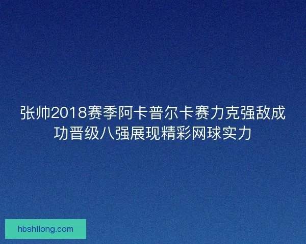 张帅2018赛季阿卡普尔卡赛力克强敌成功晋级八强展现精彩网球实力 张帅2018赛季阿卡普尔卡赛力克强敌成功晋级八强展现精彩网球实力