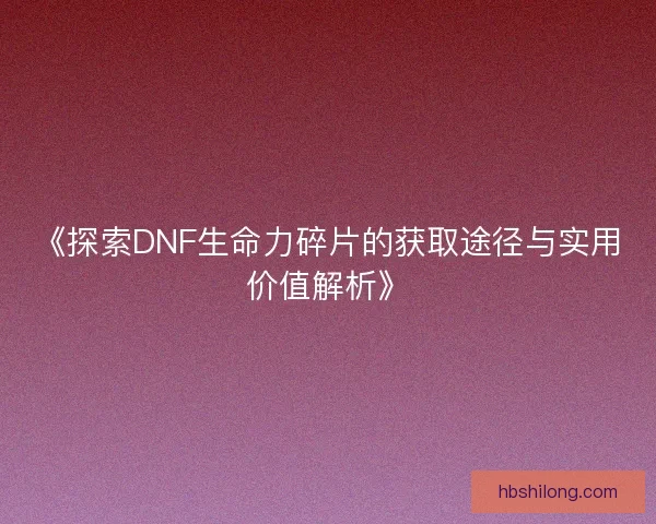 《探索DNF生命力碎片的获取途径与实用价值解析》
