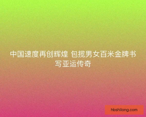 中国速度再创辉煌 包揽男女百米金牌书写亚运传奇