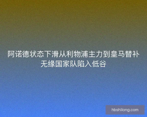 阿诺德状态下滑从利物浦主力到皇马替补无缘国家队陷入低谷