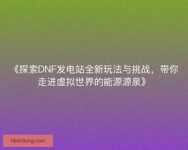 《探索DNF发电站全新玩法与挑战,带你走进虚拟世界的能源源泉》 《探索DNF发电站全新玩法与挑战,带你走进虚拟世界的能源源泉》