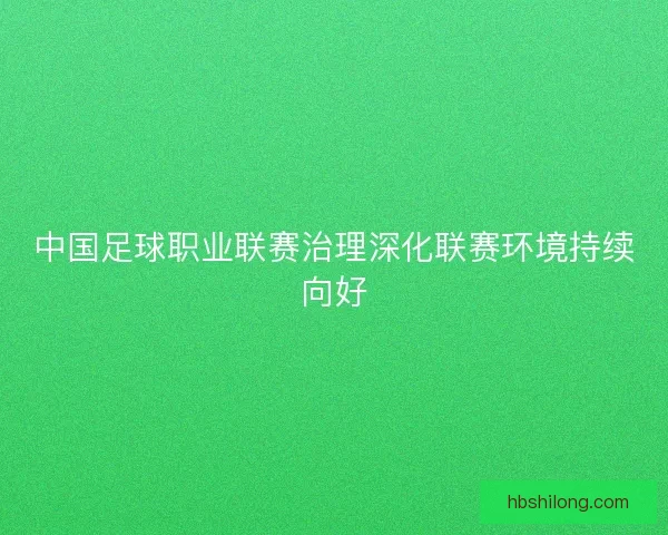 中国足球职业联赛治理深化联赛环境持续向好 中国足球职业联赛治理深化联赛环境持续向好