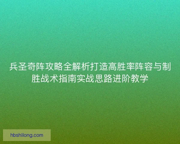 兵圣奇阵攻略全解析打造高胜率阵容与制胜战术指南实战思路进阶教学 兵圣奇阵攻略全解析打造高胜率阵容与制胜战术指南实战思路进阶教学